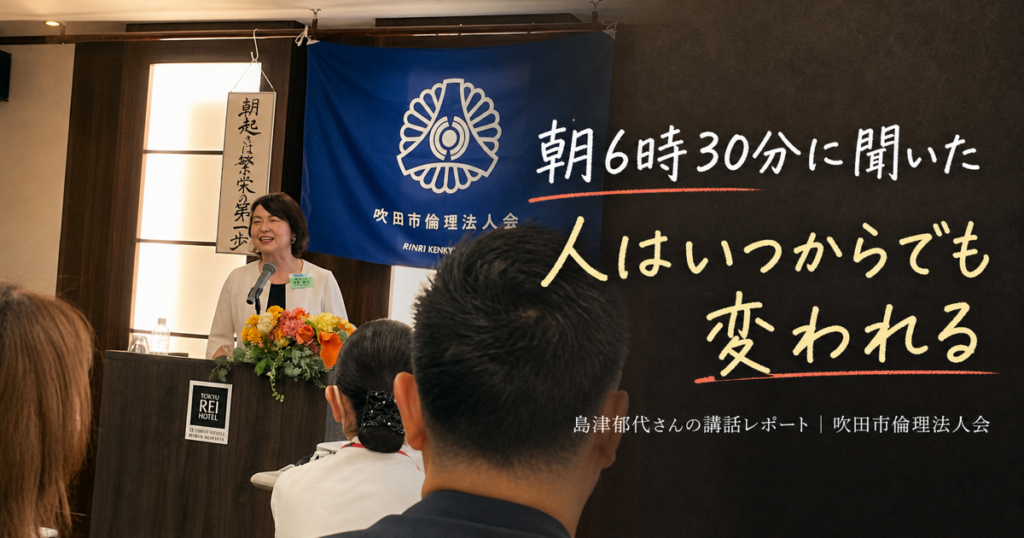 朝6時30分に聞いた、「人はいつからでも変われる」｜島津郁代さんの吹田市倫理法人会講話レポート